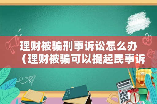 理財(cái)被騙刑事訴訟怎么辦（理財(cái)被騙可以提起民事訴訟嗎）