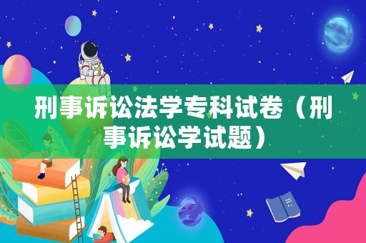 刑事訴訟法學(xué)專科試卷（刑事訴訟學(xué)試題）