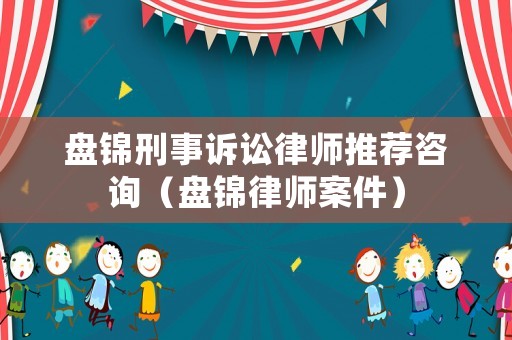 盤錦刑事訴訟律師推薦咨詢（盤錦律師案件）