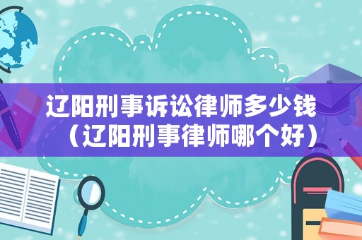 遼陽刑事訴訟律師多少錢（遼陽刑事律師哪個好）