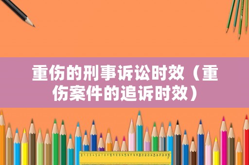 重傷的刑事訴訟時(shí)效（重傷案件的追訴時(shí)效）