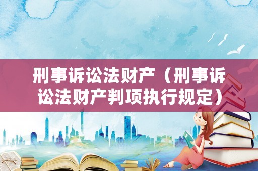 刑事訴訟法財(cái)產(chǎn)（刑事訴訟法財(cái)產(chǎn)判項(xiàng)執(zhí)行規(guī)定）