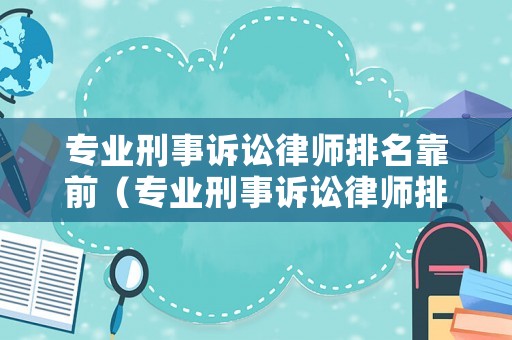 專(zhuān)業(yè)刑事訴訟律師排名靠前（專(zhuān)業(yè)刑事訴訟律師排名靠前的有哪些）