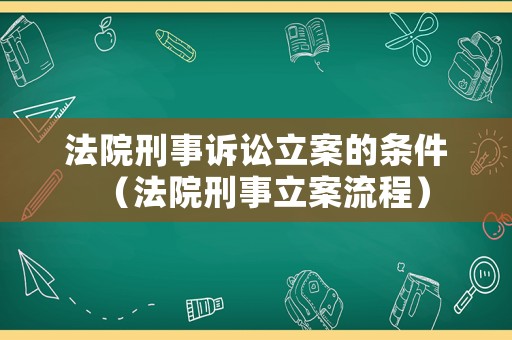 法院刑事訴訟立案的條件（法院刑事立案流程）