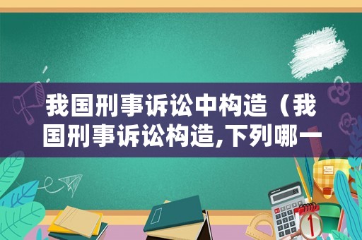 我國(guó)刑事訴訟中構(gòu)造（我國(guó)刑事訴訟構(gòu)造,下列哪一選項(xiàng)是正確的?）