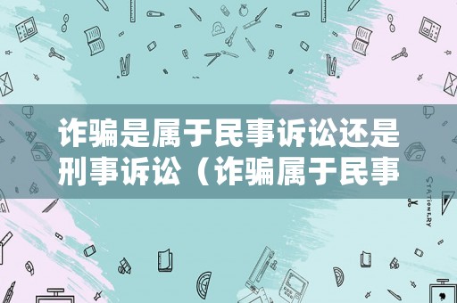 詐騙是屬于民事訴訟還是刑事訴訟（詐騙屬于民事糾紛還是刑事糾紛）
