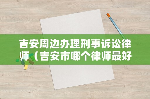 吉安周邊辦理刑事訴訟律師（吉安市哪個(gè)律師最好）