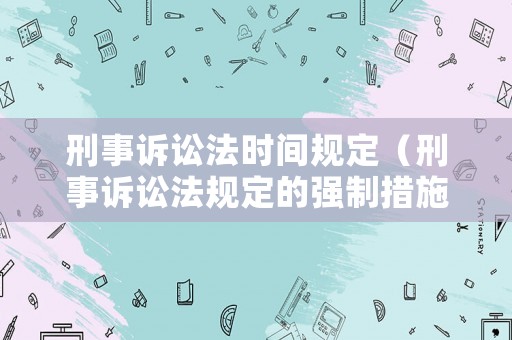 刑事訴訟法時(shí)間規(guī)定（刑事訴訟法規(guī)定的強(qiáng)制措施有）