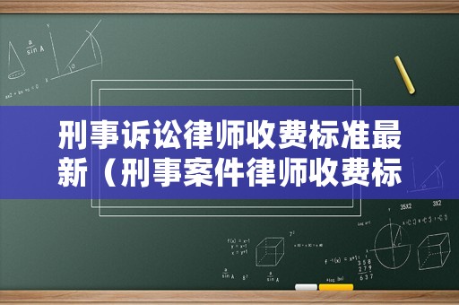 刑事訴訟律師收費(fèi)標(biāo)準(zhǔn)最新（刑事案件律師收費(fèi)標(biāo)準(zhǔn)2021）