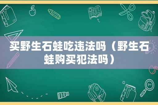 買野生石蛙吃違法嗎（野生石蛙購買犯法嗎）