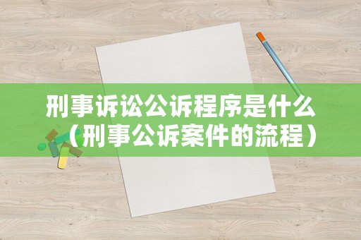 刑事訴訟公訴程序是什么（刑事公訴案件的流程）