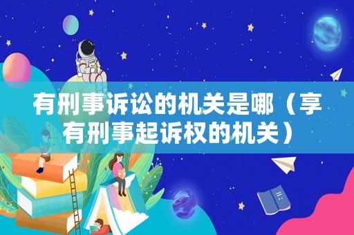 有刑事訴訟的機關是哪（享有刑事起訴權的機關）