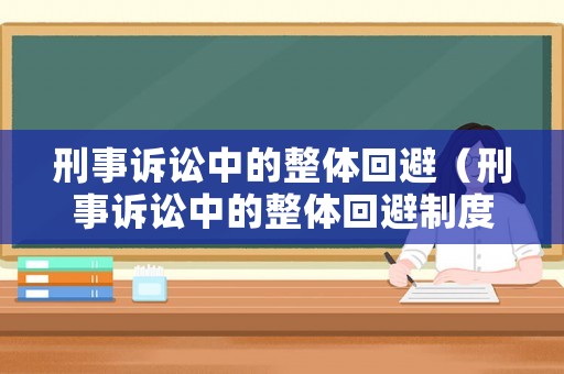 刑事訴訟中的整體回避（刑事訴訟中的整體回避制度是什么）