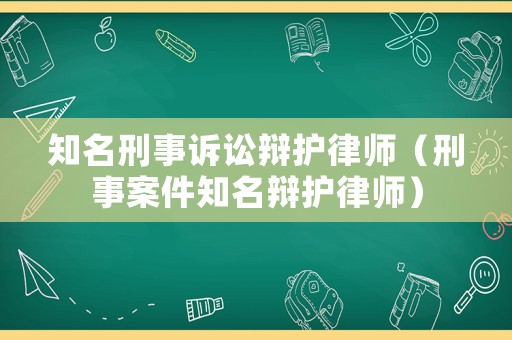 知名刑事訴訟辯護(hù)律師（刑事案件知名辯護(hù)律師）