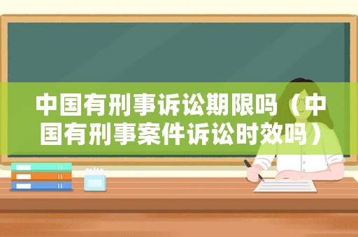中國有刑事訴訟期限嗎（中國有刑事案件訴訟時(shí)效嗎）