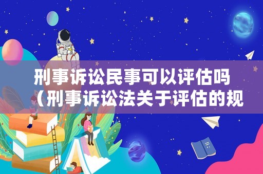 刑事訴訟民事可以評估嗎（刑事訴訟法關(guān)于評估的規(guī)定）