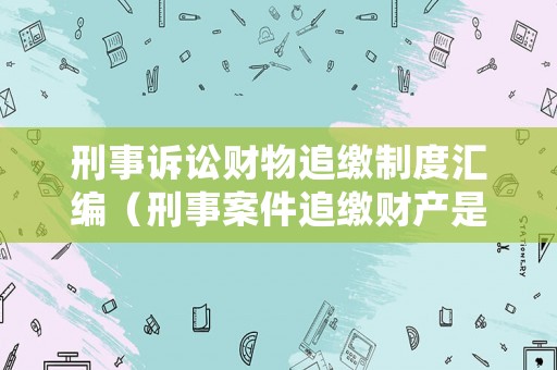 刑事訴訟財物追繳制度匯編（刑事案件追繳財產是否應當返還被害人）