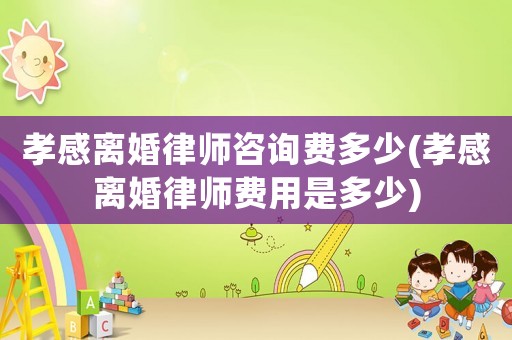 孝感離婚律師咨詢費多少(孝感離婚律師費用是多少)
