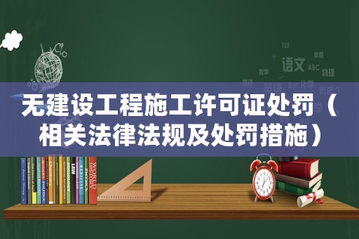 無(wú)建設(shè)工程施工許可證處罰（相關(guān)法律法規(guī)及處罰措施）