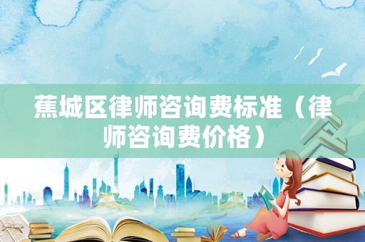 蕉城區(qū)律師咨詢費標準（律師咨詢費價格）