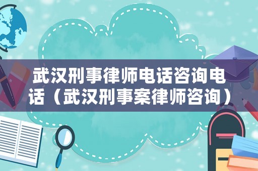 武漢刑事律師電話咨詢電話（武漢刑事案律師咨詢）