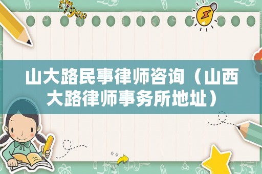 山大路民事律師咨詢（山西大路律師事務(wù)所地址）