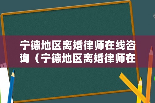 寧德地區(qū)離婚律師在線咨詢（寧德地區(qū)離婚律師在線咨詢電話號碼）