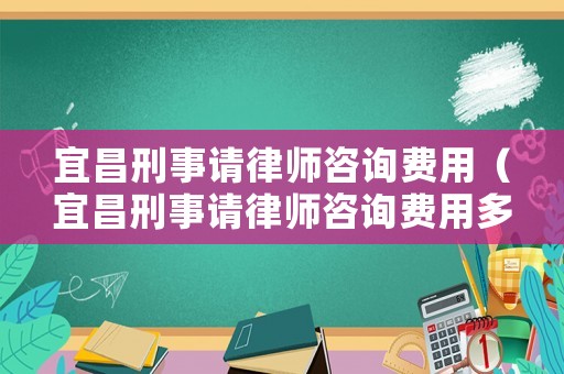 宜昌刑事請律師咨詢費用（宜昌刑事請律師咨詢費用多少錢）