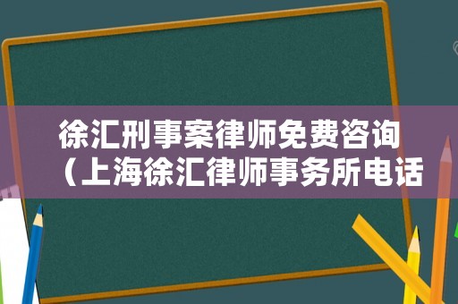 徐匯刑事案律師免費(fèi)咨詢（上海徐匯律師事務(wù)所電話號(hào)碼是多少）