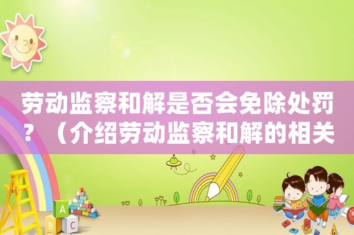 勞動(dòng)監(jiān)察和解是否會(huì)免除處罰？（介紹勞動(dòng)監(jiān)察和解的相關(guān)規(guī)定）