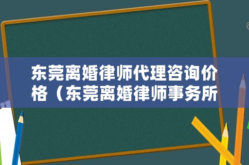 東莞離婚律師代理咨詢價(jià)格（東莞離婚律師事務(wù)所哪家強(qiáng)）