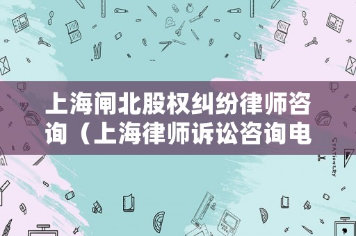 上海閘北股權(quán)糾紛律師咨詢（上海律師訴訟咨詢電話和地址）