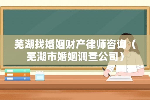 蕪湖找婚姻財(cái)產(chǎn)律師咨詢（蕪湖市婚姻調(diào)查公司）