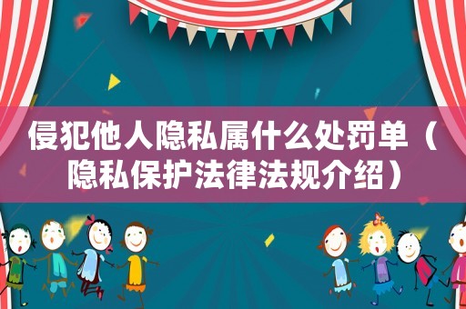 侵犯他人隱私屬什么處罰單（隱私保護(hù)法律法規(guī)介紹）