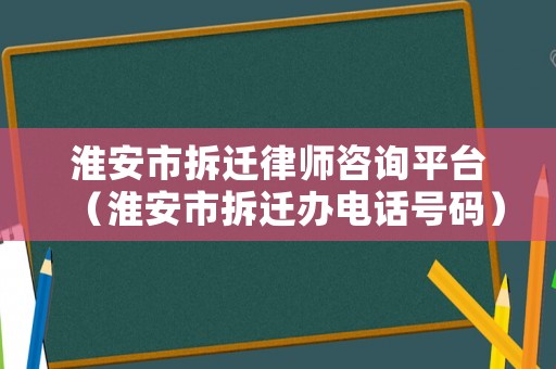 淮安市拆遷律師咨詢平臺(tái)（淮安市拆遷辦電話號(hào)碼）