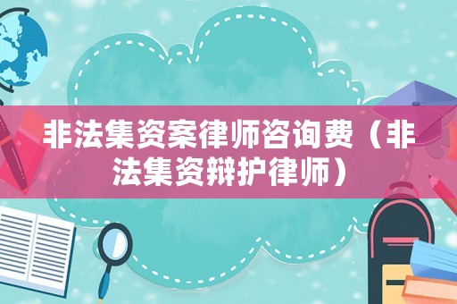 非法集資案律師咨詢費(fèi)（非法集資辯護(hù)律師）