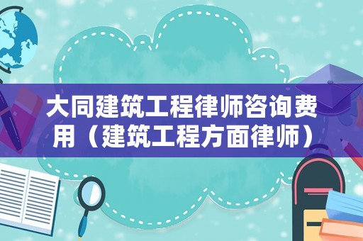 大同建筑工程律師咨詢費用（建筑工程方面律師）