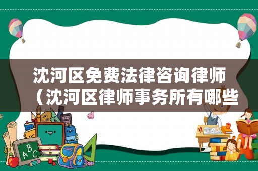 沈河區(qū)免費(fèi)法律咨詢律師（沈河區(qū)律師事務(wù)所有哪些）