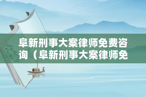阜新刑事大案律師免費咨詢（阜新刑事大案律師免費咨詢熱線）