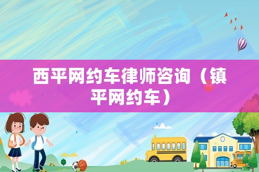 西平網(wǎng)約車律師咨詢（鎮(zhèn)平網(wǎng)約車）