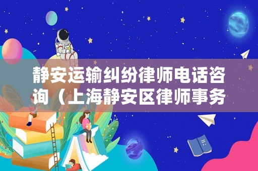 靜安運輸糾紛律師電話咨詢（上海靜安區(qū)律師事務(wù)所咨詢電話）