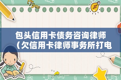 包頭信用卡債務(wù)咨詢律師（欠信用卡律師事務(wù)所打電話真的假的）