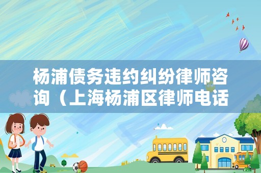 楊浦債務(wù)違約糾紛律師咨詢（上海楊浦區(qū)律師電話咨詢）