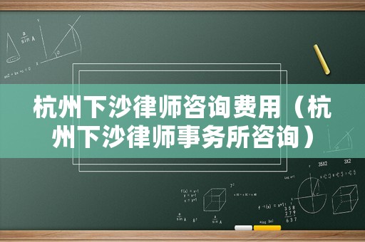 杭州下沙律師咨詢費用（杭州下沙律師事務(wù)所咨詢）
