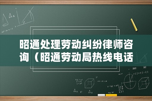 昭通處理勞動糾紛律師咨詢（昭通勞動局熱線電話）