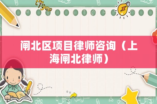 閘北區(qū)項(xiàng)目律師咨詢（上海閘北律師）