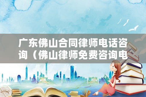 廣東佛山合同律師電話咨詢（佛山律師免費咨詢電話）
