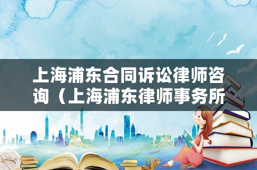上海浦東合同訴訟律師咨詢（上海浦東律師事務(wù)所）