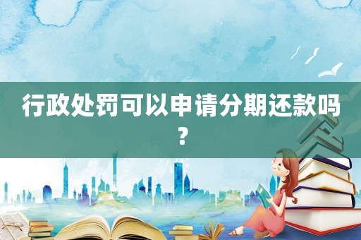 行政處罰可以申請(qǐng)分期還款嗎？