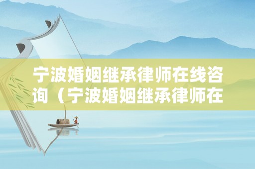 寧波婚姻繼承律師在線咨詢（寧波婚姻繼承律師在線咨詢）